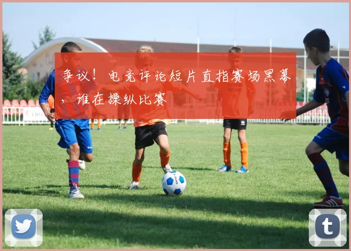 争议！电竞评论短片直指赛场黑幕，谁在操纵比赛