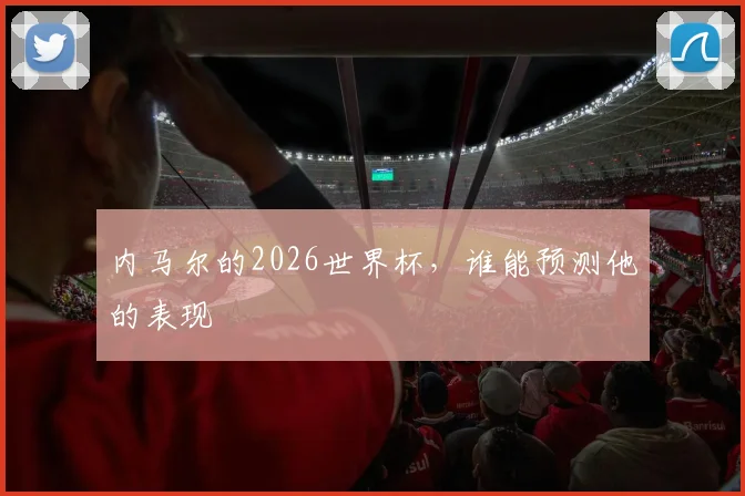 内马尔的2026世界杯,谁能预测他的表现
