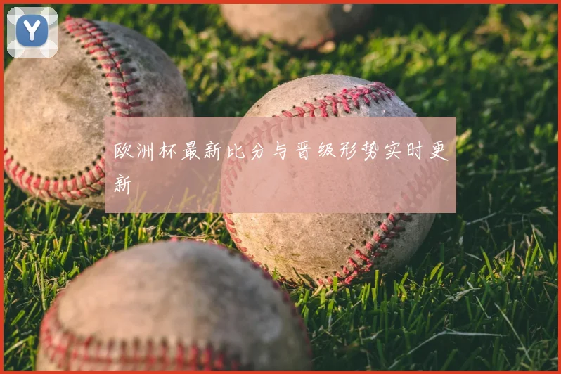 欧洲杯最新比分与晋级形势实时更新