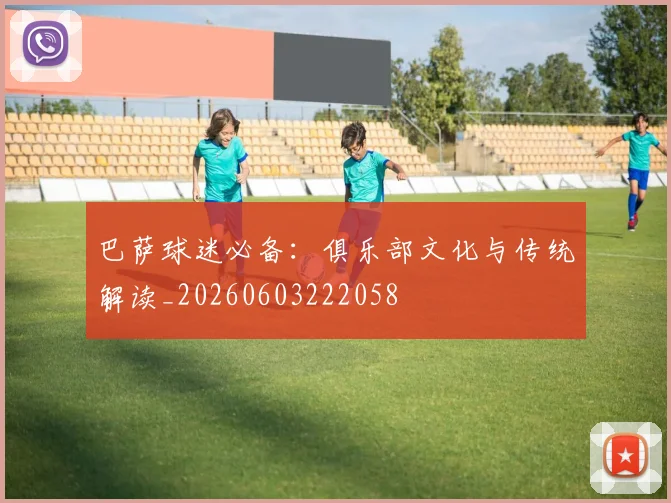 巴萨球迷必备：俱乐部文化与传统解读_20260603222058
