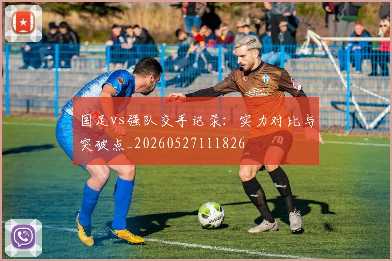 国足vs强队交手记录:实力对比与突破点_20260527111826