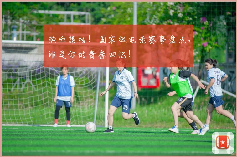 热血集结!国家级电竞赛事盘点,谁是你的青春回忆!