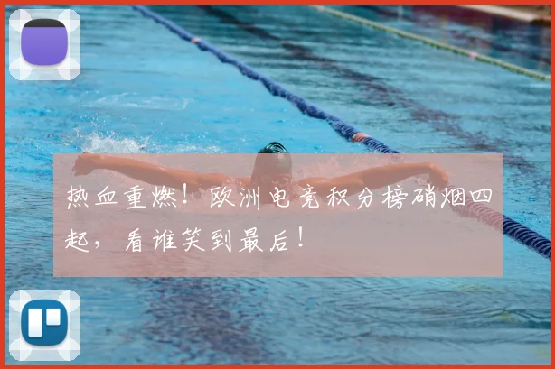 热血重燃!欧洲电竞积分榜硝烟四起,看谁笑到最后!