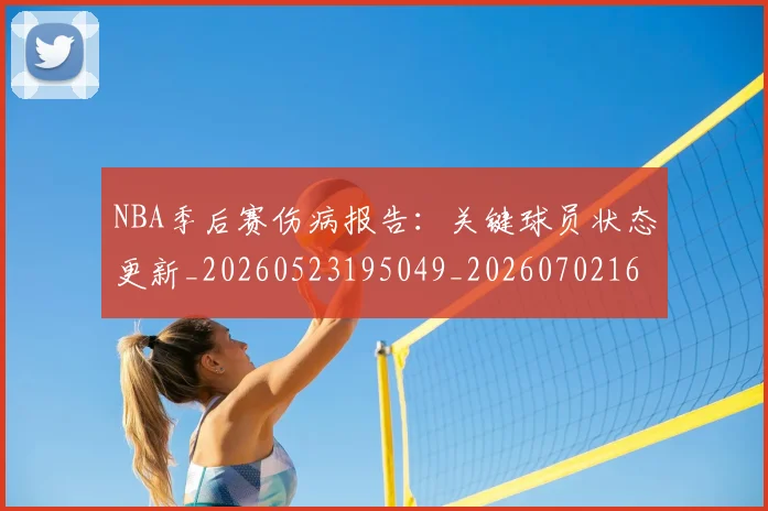 NBA季后赛伤病报告:关键球员状态更新_20260523195049_20260702163926
