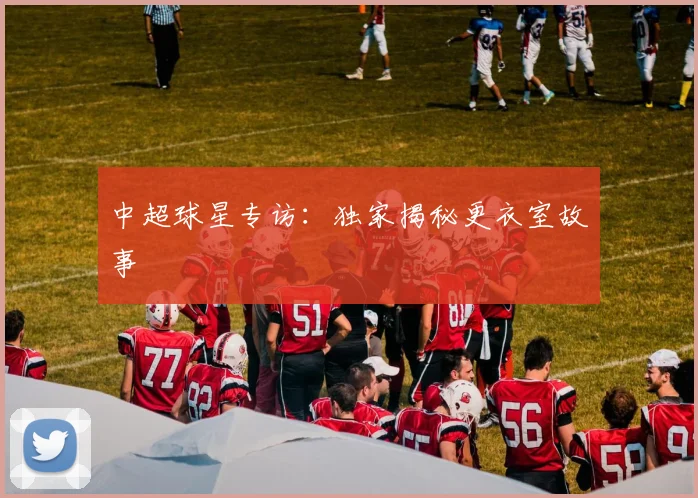 中超球星专访:独家揭秘更衣室故事