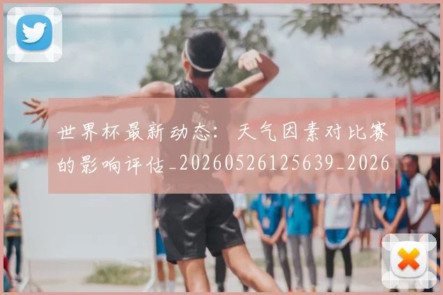 世界杯最新动态:天气因素对比赛的影响评估_20260526125639_20260703202923