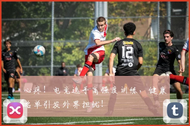 心疼!电竞选手高强度训练,健康名单引发外界担忧!