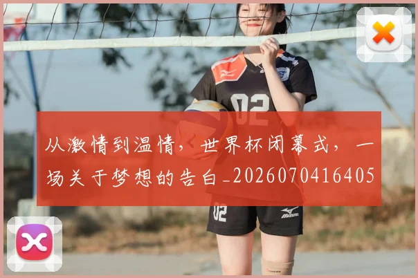 从激情到温情,世界杯闭幕式,一场关于梦想的告白_20260704164058