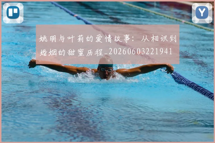 姚明与叶莉的爱情故事:从相识到婚姻的甜蜜历程_20260603221941