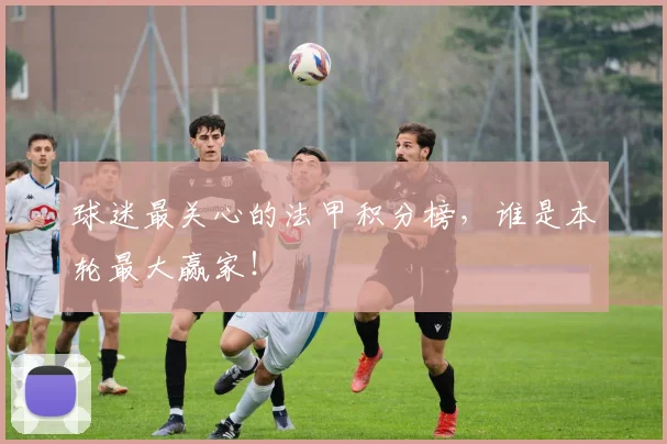 球迷最关心的法甲积分榜,谁是本轮最大赢家!