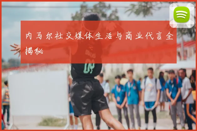 内马尔社交媒体生活与商业代言全揭秘