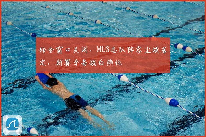 转会窗口关闭,MLS各队阵容尘埃落定,新赛季备战白热化