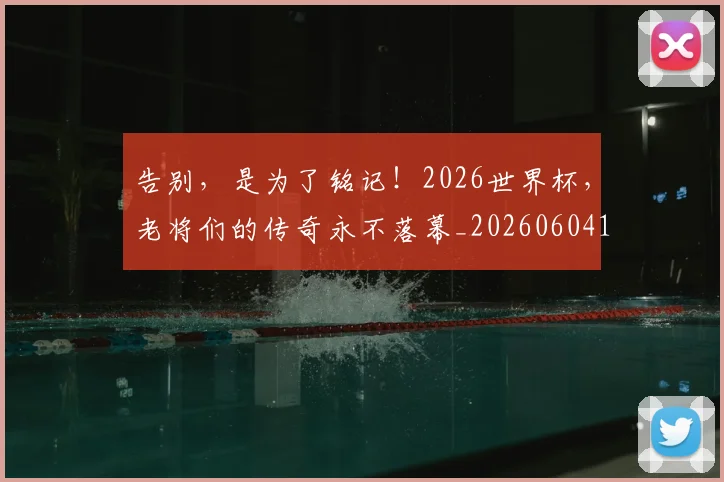 告别,是为了铭记!2026世界杯,老将们的传奇永不落幕_20260604144152