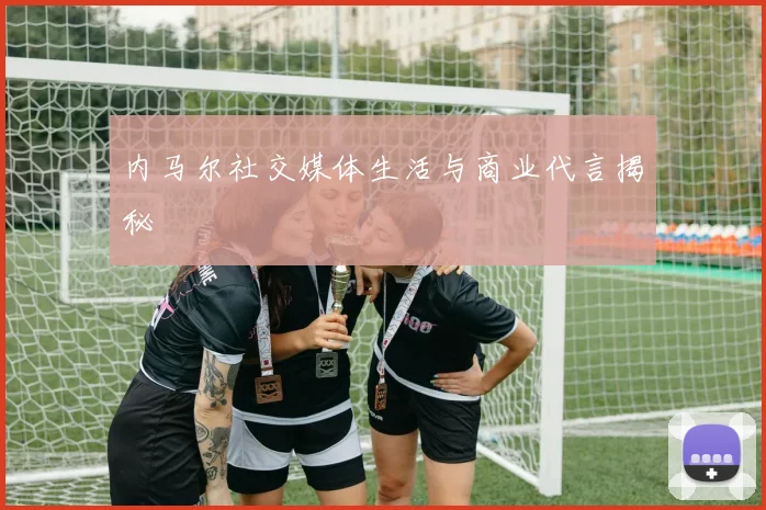 内马尔社交媒体生活与商业代言揭秘