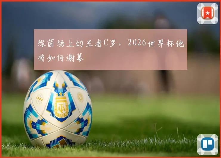 绿茵场上的王者C罗,2026世界杯他将如何谢幕