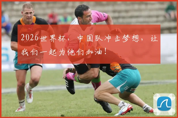 2026世界杯,中国队冲击梦想,让我们一起为他们加油!