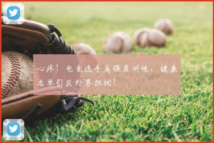 心疼!电竞选手高强度训练,健康名单引发外界担忧!