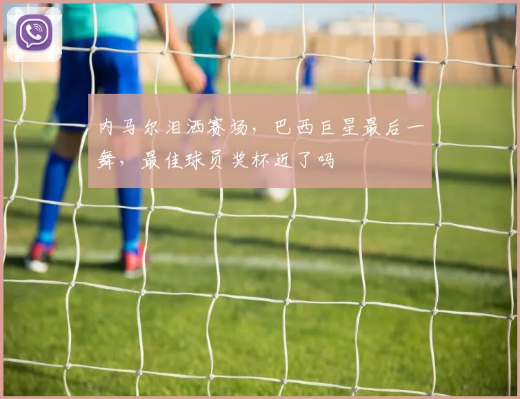 内马尔泪洒赛场,巴西巨星最后一舞,最佳球员奖杯近了吗