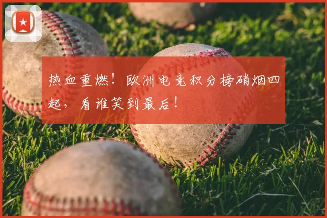 热血重燃!欧洲电竞积分榜硝烟四起,看谁笑到最后!