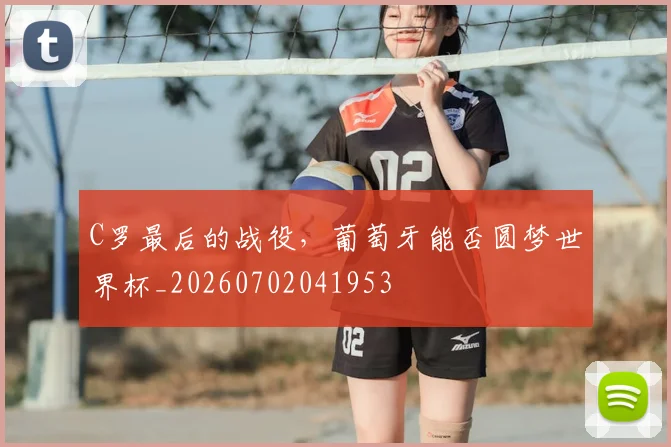 C罗最后的战役,葡萄牙能否圆梦世界杯_20260702041953