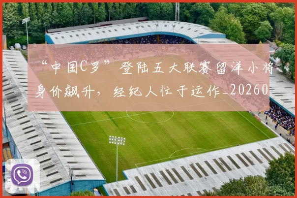 “中国C罗”登陆五大联赛留洋小将身价飙升,经纪人忙于运作_20260702172427