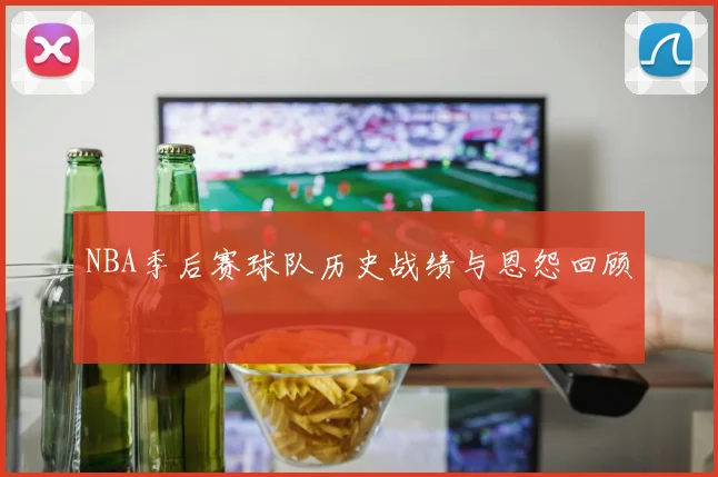NBA季后赛球队历史战绩与恩怨回顾