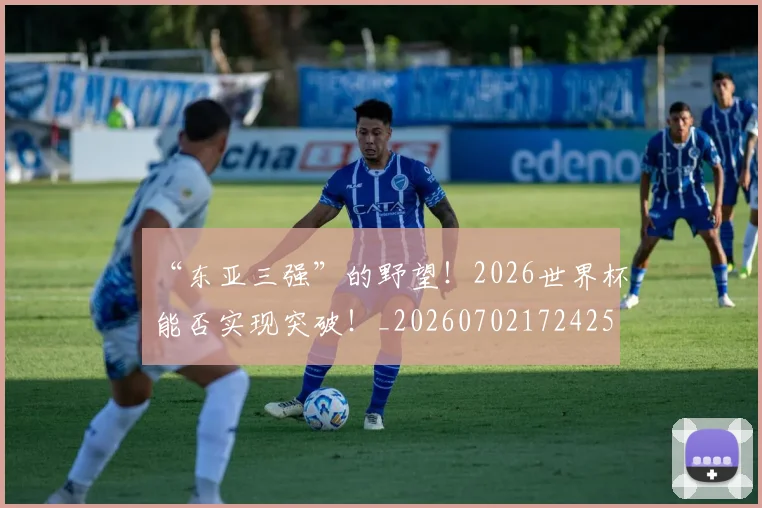 “东亚三强”的野望!2026世界杯能否实现突破!_20260702172425