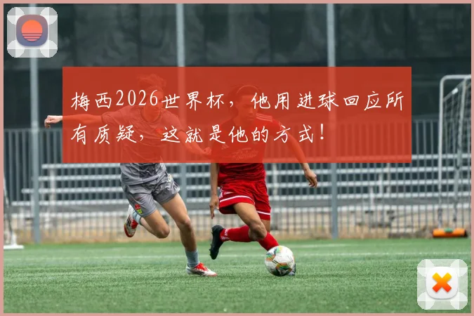 梅西2026世界杯,他用进球回应所有质疑,这就是他的方式!