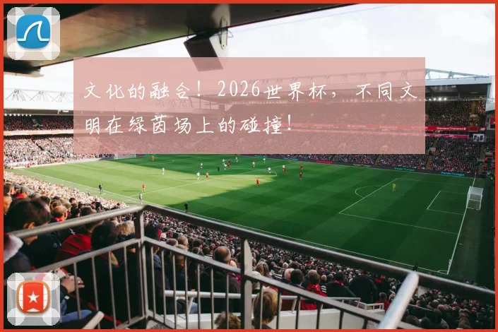 文化的融合!2026世界杯,不同文明在绿茵场上的碰撞!