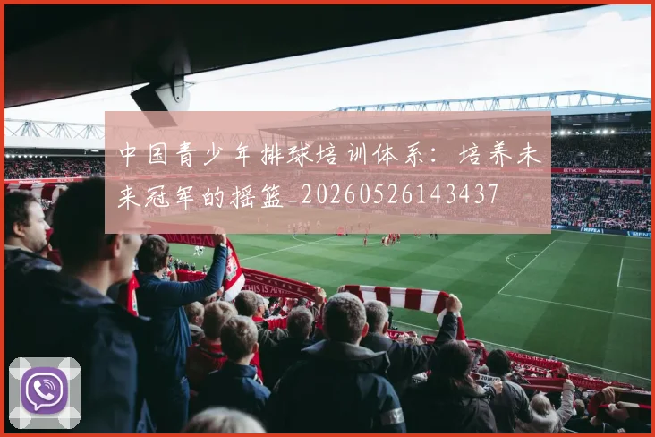 中国青少年排球培训体系：培养未来冠军的摇篮_20260526143437