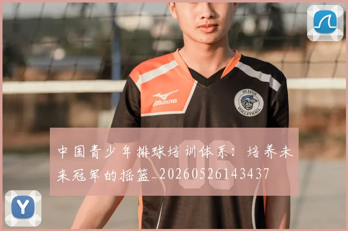 中国青少年排球培训体系：培养未来冠军的摇篮_20260526143437