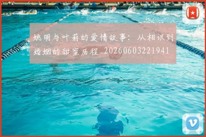 姚明与叶莉的爱情故事:从相识到婚姻的甜蜜历程_20260603221941