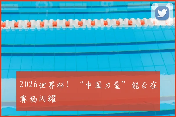 2026世界杯!“中国力量”能否在赛场闪耀
