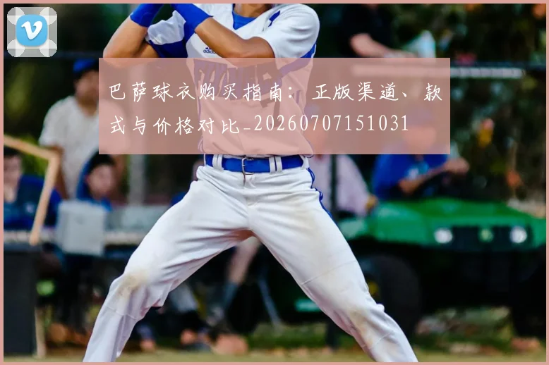 巴萨球衣购买指南：正版渠道、款式与价格对比_20260707151031