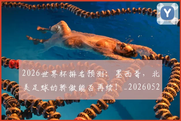 2026世界杯排名预测:墨西哥,北美足球的骄傲能否再续!_20260529145408_20260702033507