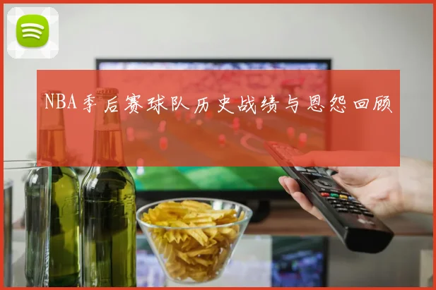 NBA季后赛球队历史战绩与恩怨回顾