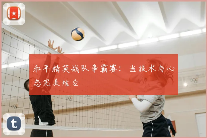 和平精英战队争霸赛:当技术与心态完美结合