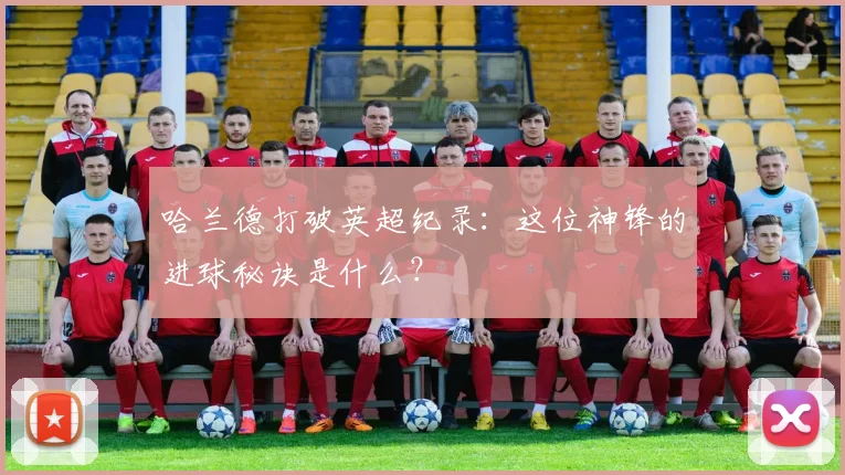 哈兰德打破英超纪录:这位神锋的进球秘诀是什么?