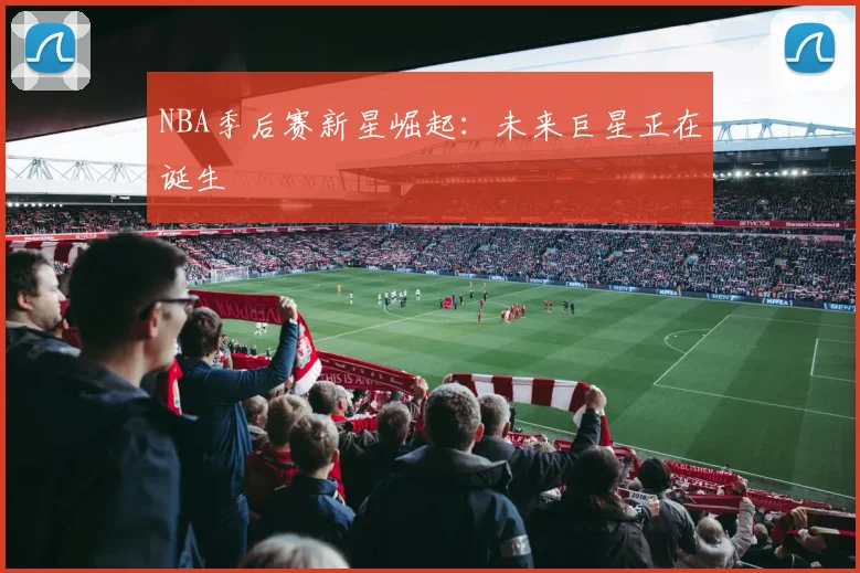 NBA季后赛新星崛起:未来巨星正在诞生
