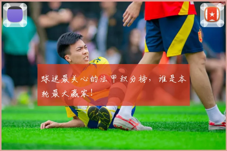 球迷最关心的法甲积分榜,谁是本轮最大赢家!