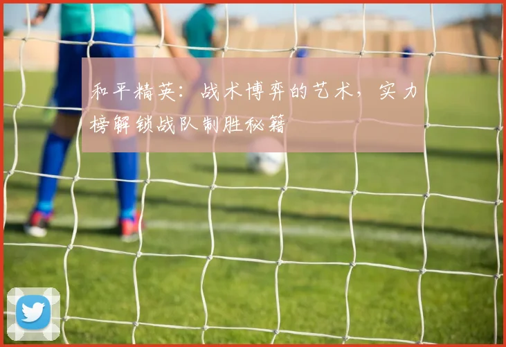 和平精英：战术博弈的艺术，实力榜解锁战队制胜秘籍