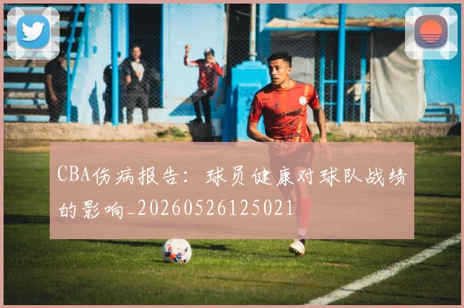 CBA伤病报告:球员健康对球队战绩的影响_20260526125021