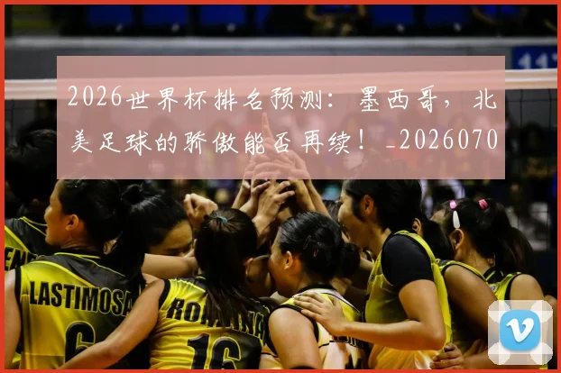 2026世界杯排名预测:墨西哥,北美足球的骄傲能否再续!_20260702033505