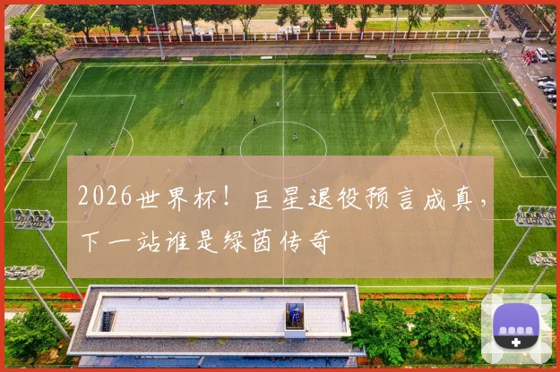 2026世界杯!巨星退役预言成真,下一站谁是绿茵传奇