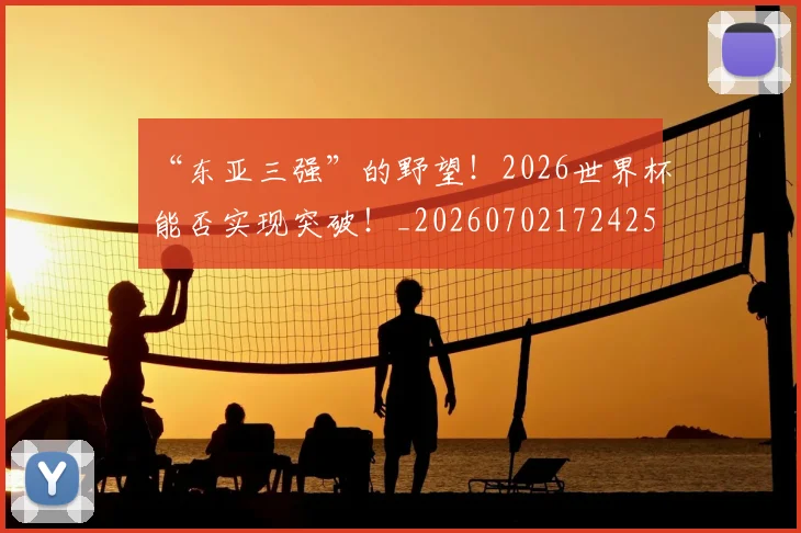 “东亚三强”的野望!2026世界杯能否实现突破!_20260702172425