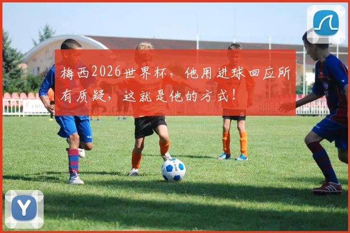 梅西2026世界杯，他用进球回应所有质疑，这就是他的方式！