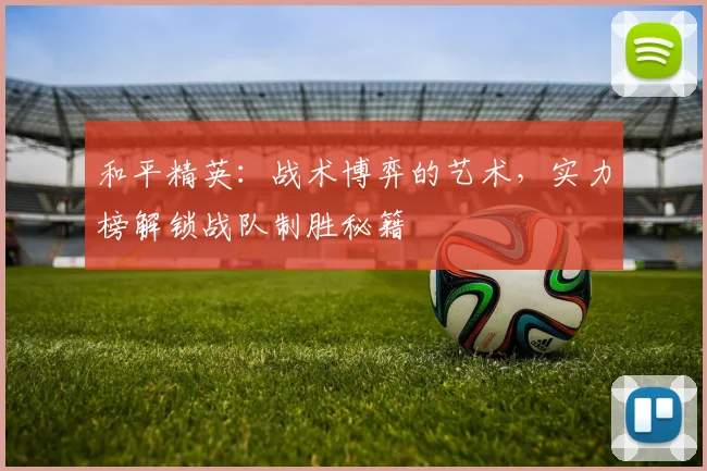 和平精英:战术博弈的艺术,实力榜解锁战队制胜秘籍