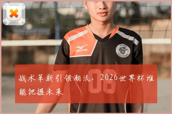 战术革新引领潮流,2026世界杯谁能把握未来