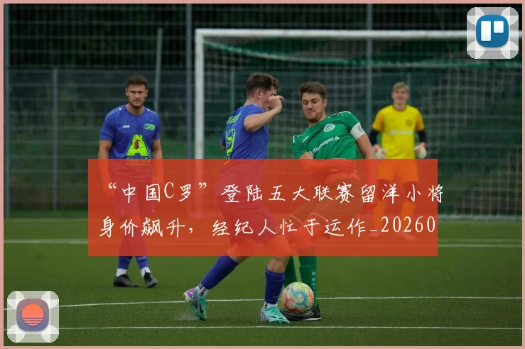 “中国C罗”登陆五大联赛留洋小将身价飙升,经纪人忙于运作_20260702172427