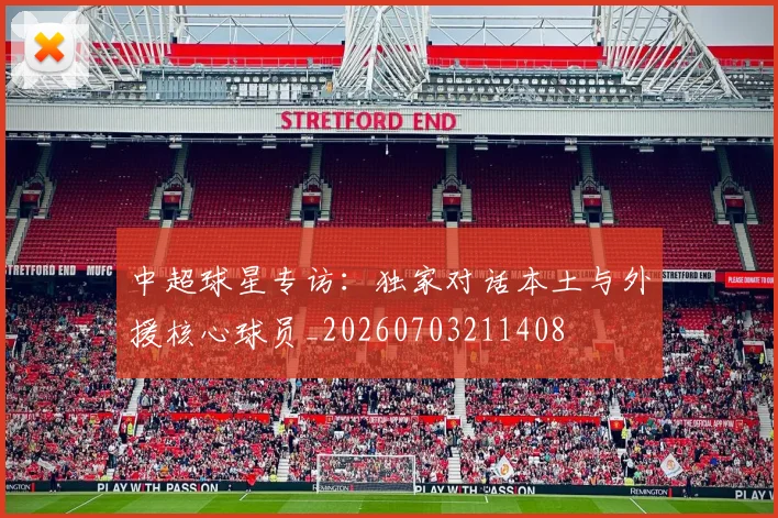 中超球星专访:独家对话本土与外援核心球员_20260703211408
